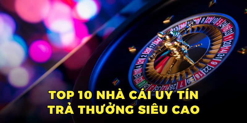 Top 10 nhà cái uy tín trả thưởng siêu cao